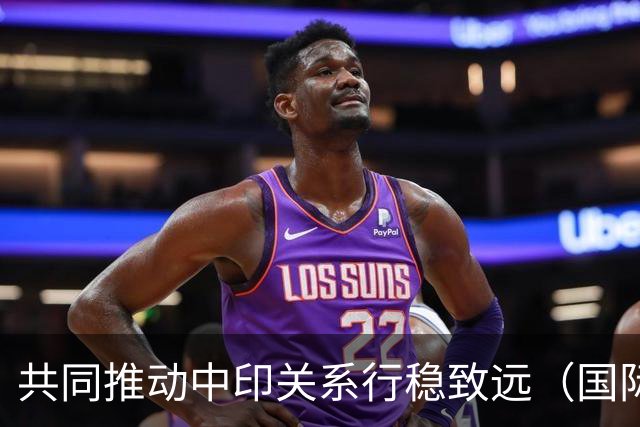 共同推动中印关系行稳致远（国际论坛）